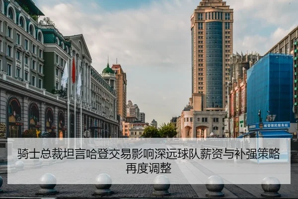 骑士总裁坦言哈登交易影响深远球队薪资与补强策略再度调整